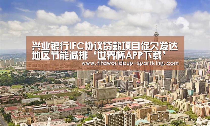 兴业银行IFC协议贷款项目促欠发达地区节能减排‘世界杯APP下载’(图1) 世界杯APP下载