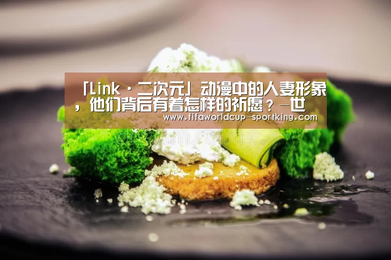 「Link·二次元」动漫中的人妻形象,他们背后有着怎样的祈愿?-世界杯足球直播(图1) FIFA World Cup